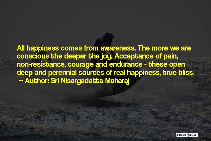Sri Nisargadatta Maharaj Quotes: All Happiness Comes From Awareness. The More We Are Conscious The Deeper The Joy. Acceptance Of Pain, Non-resistance, Courage And