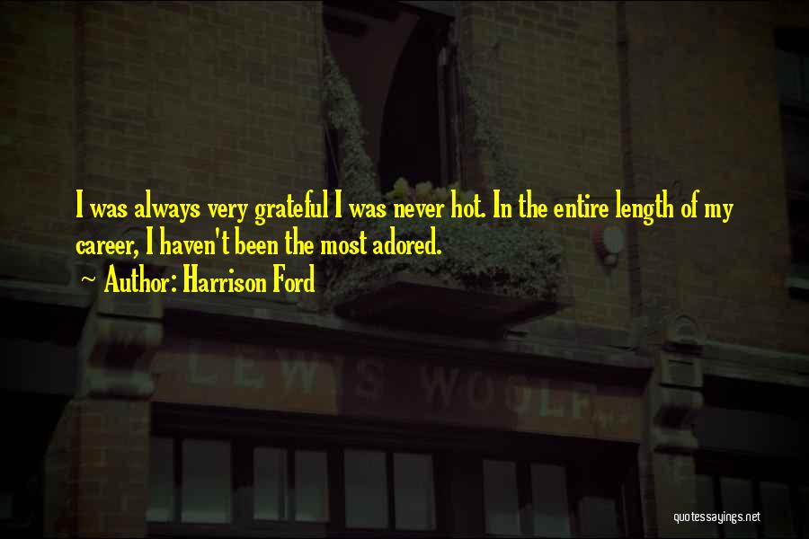 Harrison Ford Quotes: I Was Always Very Grateful I Was Never Hot. In The Entire Length Of My Career, I Haven't Been The