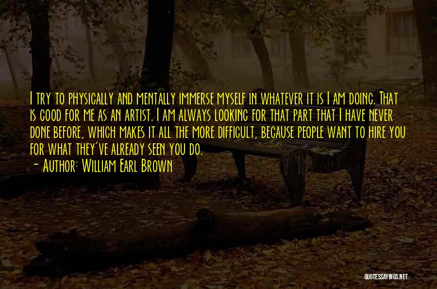 William Earl Brown Quotes: I Try To Physically And Mentally Immerse Myself In Whatever It Is I Am Doing. That Is Good For Me