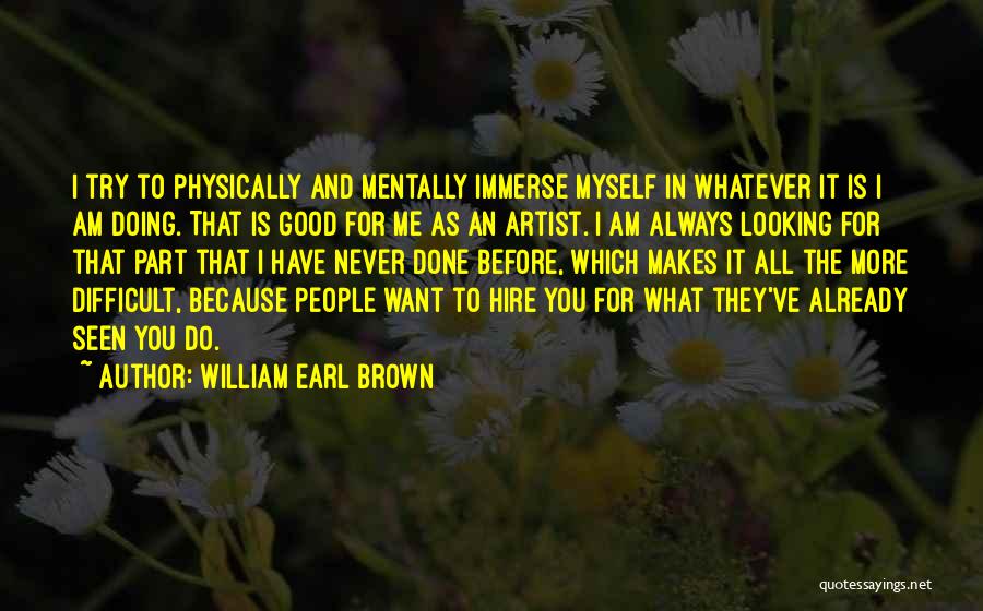 William Earl Brown Quotes: I Try To Physically And Mentally Immerse Myself In Whatever It Is I Am Doing. That Is Good For Me