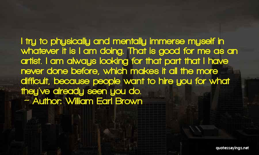 William Earl Brown Quotes: I Try To Physically And Mentally Immerse Myself In Whatever It Is I Am Doing. That Is Good For Me