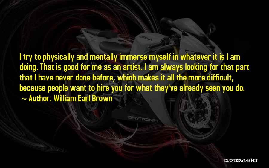 William Earl Brown Quotes: I Try To Physically And Mentally Immerse Myself In Whatever It Is I Am Doing. That Is Good For Me