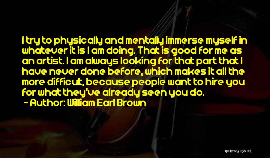 William Earl Brown Quotes: I Try To Physically And Mentally Immerse Myself In Whatever It Is I Am Doing. That Is Good For Me