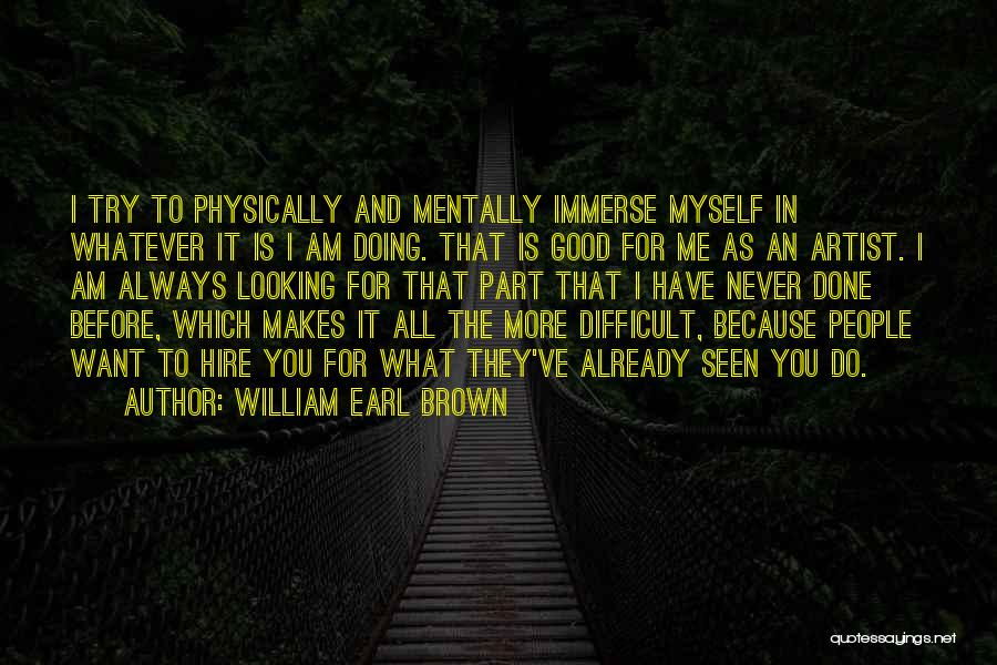 William Earl Brown Quotes: I Try To Physically And Mentally Immerse Myself In Whatever It Is I Am Doing. That Is Good For Me