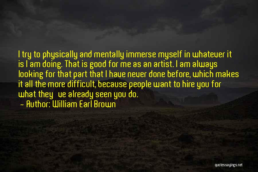 William Earl Brown Quotes: I Try To Physically And Mentally Immerse Myself In Whatever It Is I Am Doing. That Is Good For Me