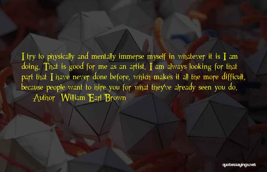 William Earl Brown Quotes: I Try To Physically And Mentally Immerse Myself In Whatever It Is I Am Doing. That Is Good For Me