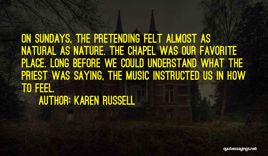 Karen Russell Quotes: On Sundays, The Pretending Felt Almost As Natural As Nature. The Chapel Was Our Favorite Place. Long Before We Could