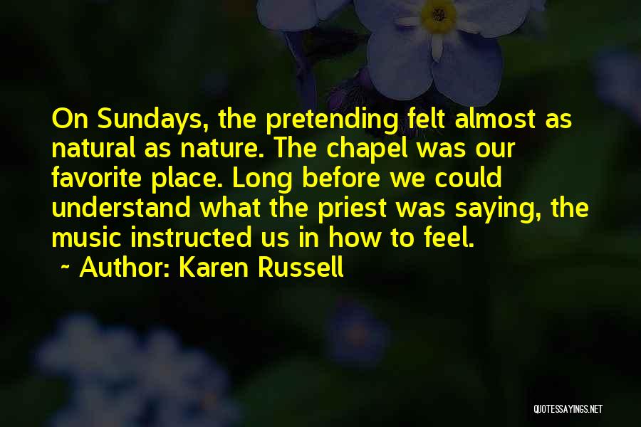 Karen Russell Quotes: On Sundays, The Pretending Felt Almost As Natural As Nature. The Chapel Was Our Favorite Place. Long Before We Could