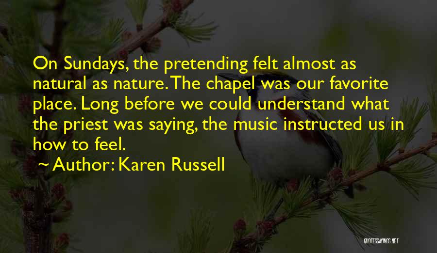 Karen Russell Quotes: On Sundays, The Pretending Felt Almost As Natural As Nature. The Chapel Was Our Favorite Place. Long Before We Could