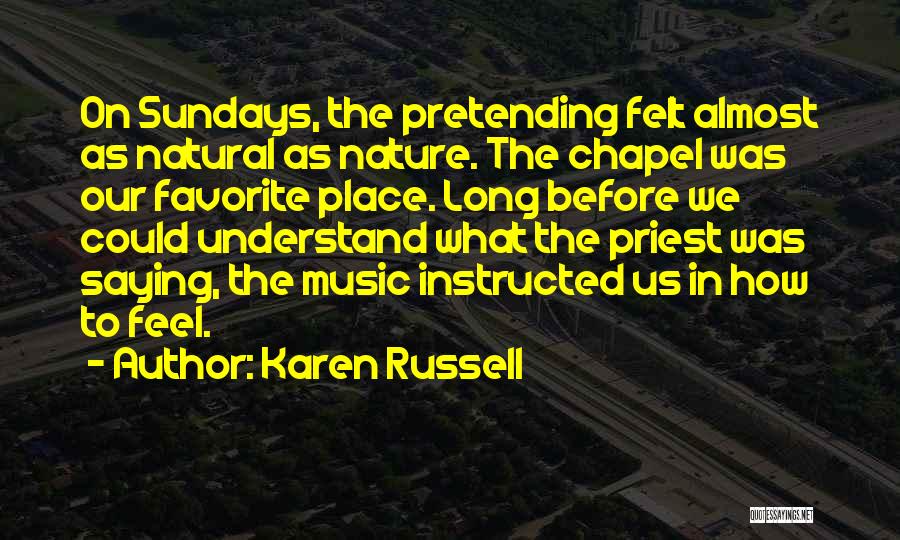 Karen Russell Quotes: On Sundays, The Pretending Felt Almost As Natural As Nature. The Chapel Was Our Favorite Place. Long Before We Could