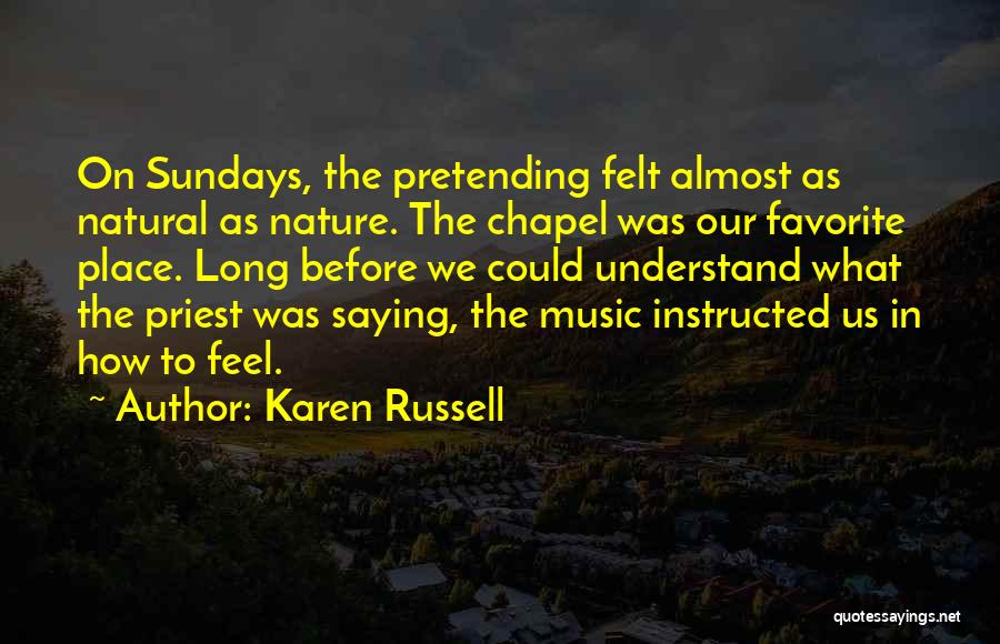 Karen Russell Quotes: On Sundays, The Pretending Felt Almost As Natural As Nature. The Chapel Was Our Favorite Place. Long Before We Could