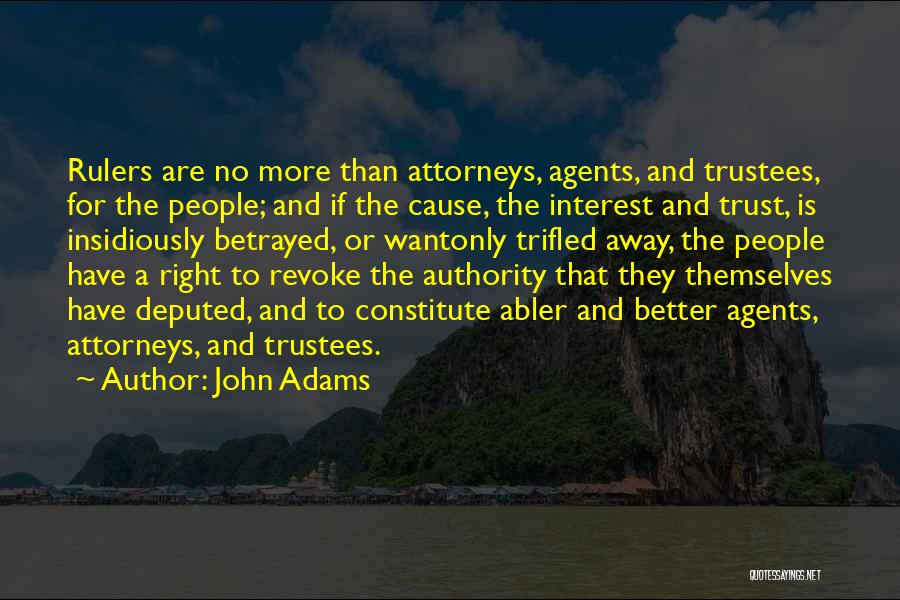 John Adams Quotes: Rulers Are No More Than Attorneys, Agents, And Trustees, For The People; And If The Cause, The Interest And Trust,