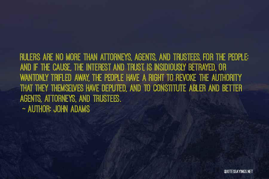 John Adams Quotes: Rulers Are No More Than Attorneys, Agents, And Trustees, For The People; And If The Cause, The Interest And Trust,