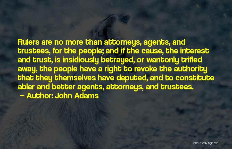 John Adams Quotes: Rulers Are No More Than Attorneys, Agents, And Trustees, For The People; And If The Cause, The Interest And Trust,