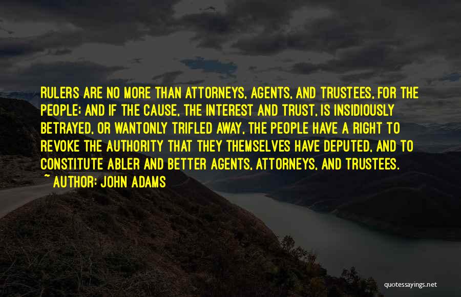 John Adams Quotes: Rulers Are No More Than Attorneys, Agents, And Trustees, For The People; And If The Cause, The Interest And Trust,