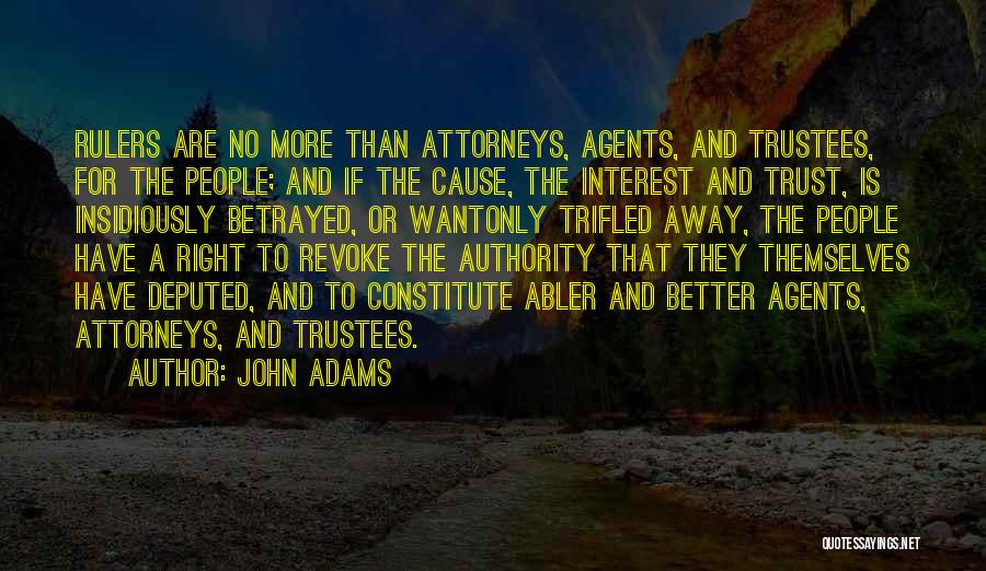 John Adams Quotes: Rulers Are No More Than Attorneys, Agents, And Trustees, For The People; And If The Cause, The Interest And Trust,