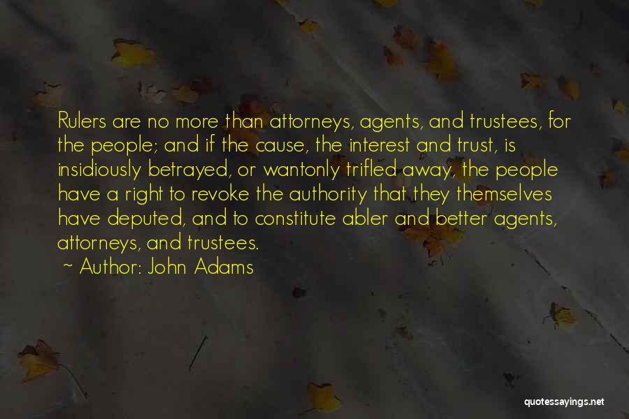 John Adams Quotes: Rulers Are No More Than Attorneys, Agents, And Trustees, For The People; And If The Cause, The Interest And Trust,