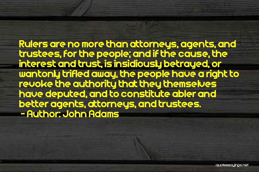 John Adams Quotes: Rulers Are No More Than Attorneys, Agents, And Trustees, For The People; And If The Cause, The Interest And Trust,