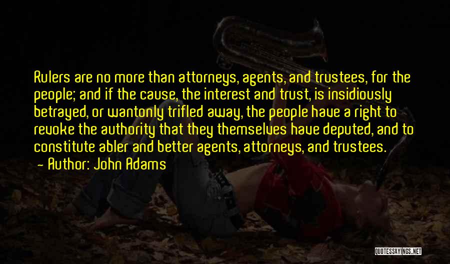 John Adams Quotes: Rulers Are No More Than Attorneys, Agents, And Trustees, For The People; And If The Cause, The Interest And Trust,