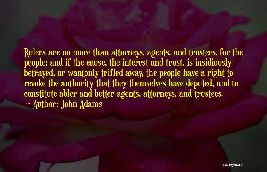 John Adams Quotes: Rulers Are No More Than Attorneys, Agents, And Trustees, For The People; And If The Cause, The Interest And Trust,