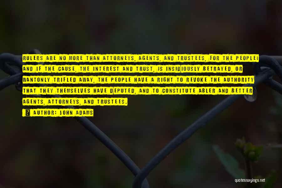 John Adams Quotes: Rulers Are No More Than Attorneys, Agents, And Trustees, For The People; And If The Cause, The Interest And Trust,