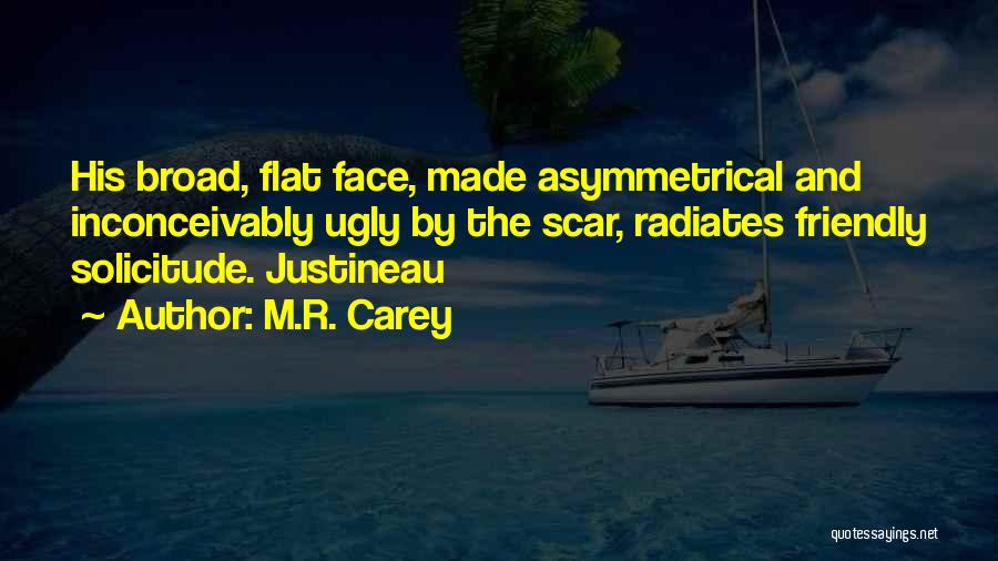 M.R. Carey Quotes: His Broad, Flat Face, Made Asymmetrical And Inconceivably Ugly By The Scar, Radiates Friendly Solicitude. Justineau