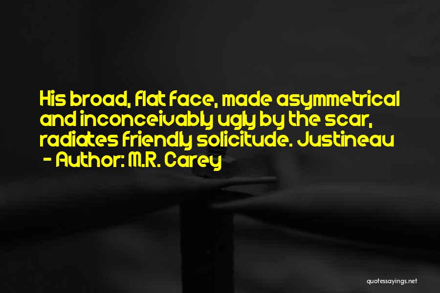 M.R. Carey Quotes: His Broad, Flat Face, Made Asymmetrical And Inconceivably Ugly By The Scar, Radiates Friendly Solicitude. Justineau