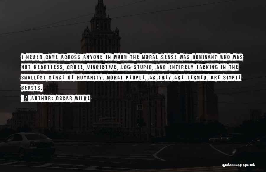 Oscar Wilde Quotes: I Never Came Across Anyone In Whom The Moral Sense Was Dominant Who Was Not Heartless, Cruel, Vindictive, Log-stupid, And