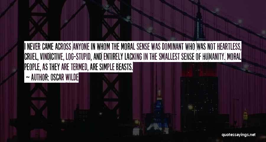 Oscar Wilde Quotes: I Never Came Across Anyone In Whom The Moral Sense Was Dominant Who Was Not Heartless, Cruel, Vindictive, Log-stupid, And