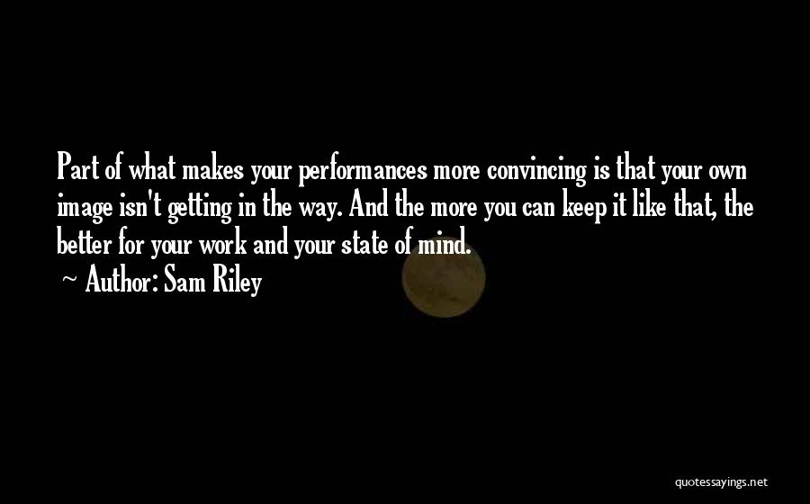 Sam Riley Quotes: Part Of What Makes Your Performances More Convincing Is That Your Own Image Isn't Getting In The Way. And The