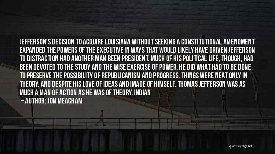 Jon Meacham Quotes: Jefferson's Decision To Acquire Louisiana Without Seeking A Constitutional Amendment Expanded The Powers Of The Executive In Ways That Would