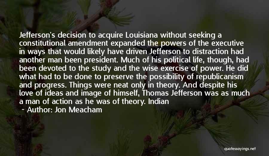 Jon Meacham Quotes: Jefferson's Decision To Acquire Louisiana Without Seeking A Constitutional Amendment Expanded The Powers Of The Executive In Ways That Would