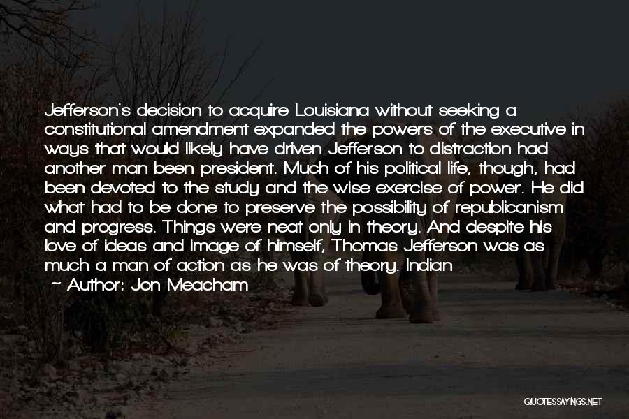 Jon Meacham Quotes: Jefferson's Decision To Acquire Louisiana Without Seeking A Constitutional Amendment Expanded The Powers Of The Executive In Ways That Would