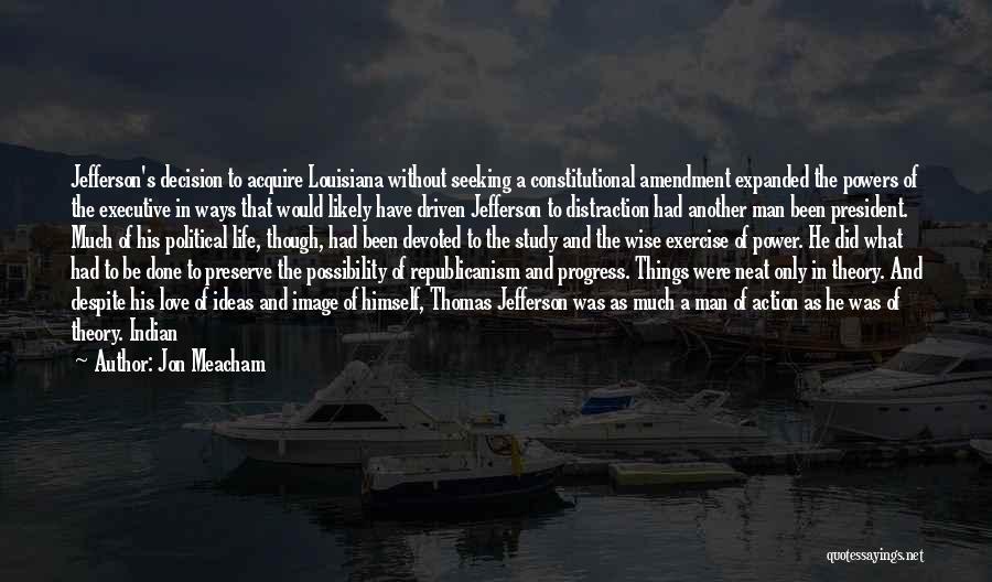 Jon Meacham Quotes: Jefferson's Decision To Acquire Louisiana Without Seeking A Constitutional Amendment Expanded The Powers Of The Executive In Ways That Would