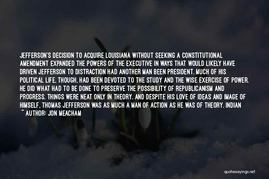 Jon Meacham Quotes: Jefferson's Decision To Acquire Louisiana Without Seeking A Constitutional Amendment Expanded The Powers Of The Executive In Ways That Would