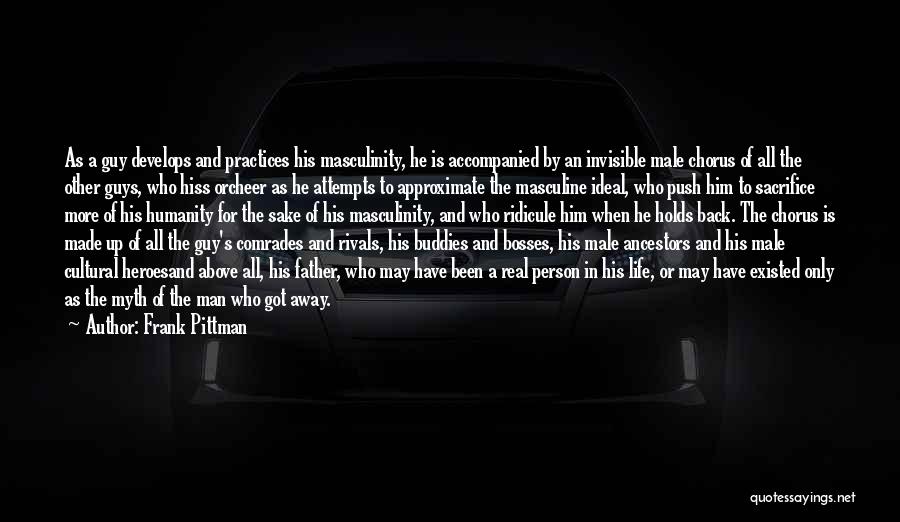 Frank Pittman Quotes: As A Guy Develops And Practices His Masculinity, He Is Accompanied By An Invisible Male Chorus Of All The Other