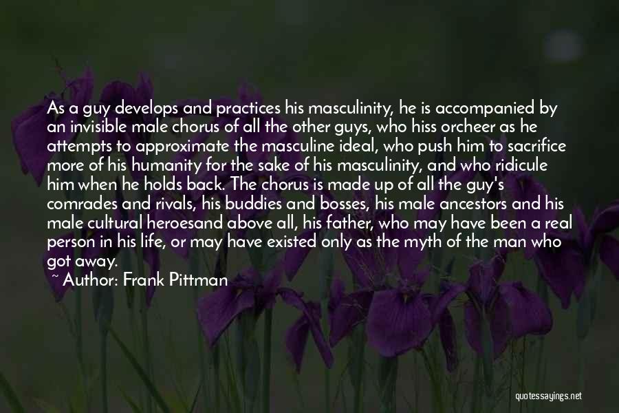 Frank Pittman Quotes: As A Guy Develops And Practices His Masculinity, He Is Accompanied By An Invisible Male Chorus Of All The Other