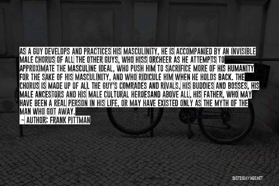 Frank Pittman Quotes: As A Guy Develops And Practices His Masculinity, He Is Accompanied By An Invisible Male Chorus Of All The Other