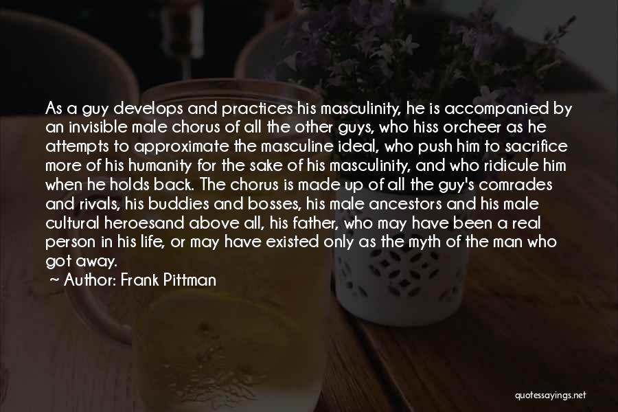 Frank Pittman Quotes: As A Guy Develops And Practices His Masculinity, He Is Accompanied By An Invisible Male Chorus Of All The Other