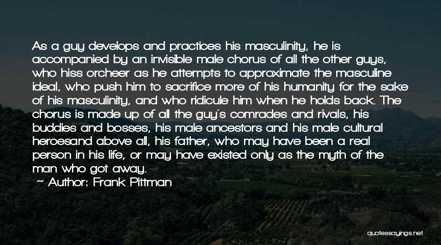 Frank Pittman Quotes: As A Guy Develops And Practices His Masculinity, He Is Accompanied By An Invisible Male Chorus Of All The Other