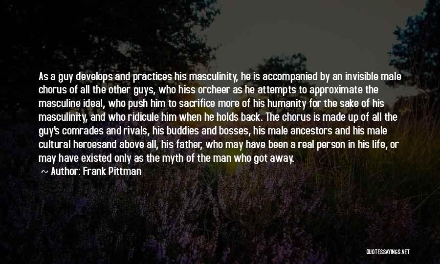 Frank Pittman Quotes: As A Guy Develops And Practices His Masculinity, He Is Accompanied By An Invisible Male Chorus Of All The Other