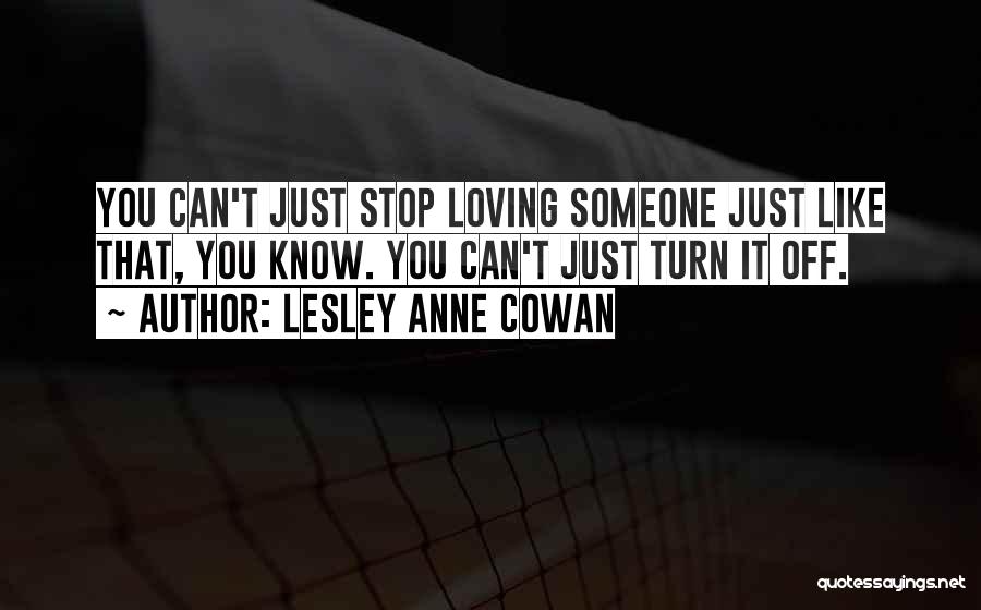 Lesley Anne Cowan Quotes: You Can't Just Stop Loving Someone Just Like That, You Know. You Can't Just Turn It Off.