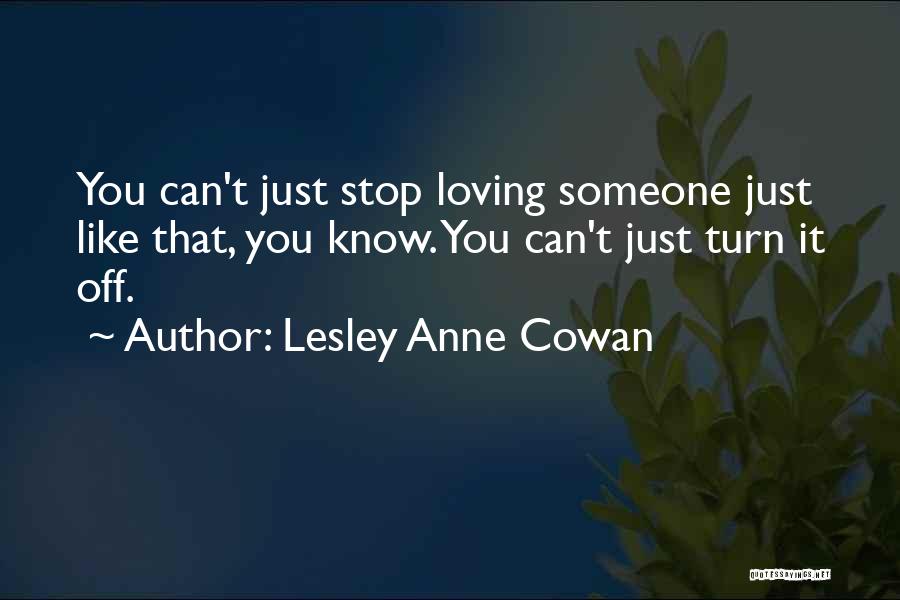 Lesley Anne Cowan Quotes: You Can't Just Stop Loving Someone Just Like That, You Know. You Can't Just Turn It Off.