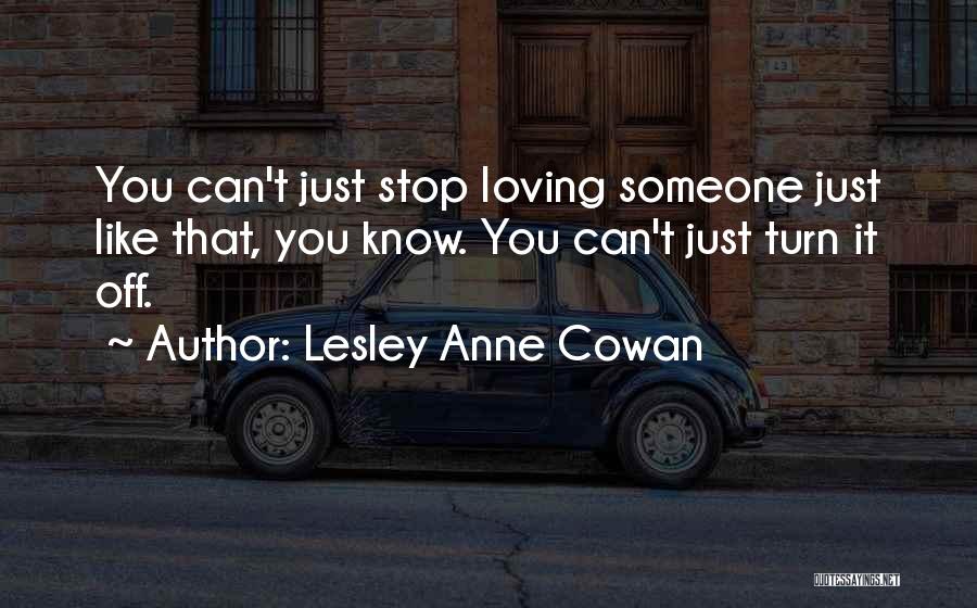 Lesley Anne Cowan Quotes: You Can't Just Stop Loving Someone Just Like That, You Know. You Can't Just Turn It Off.