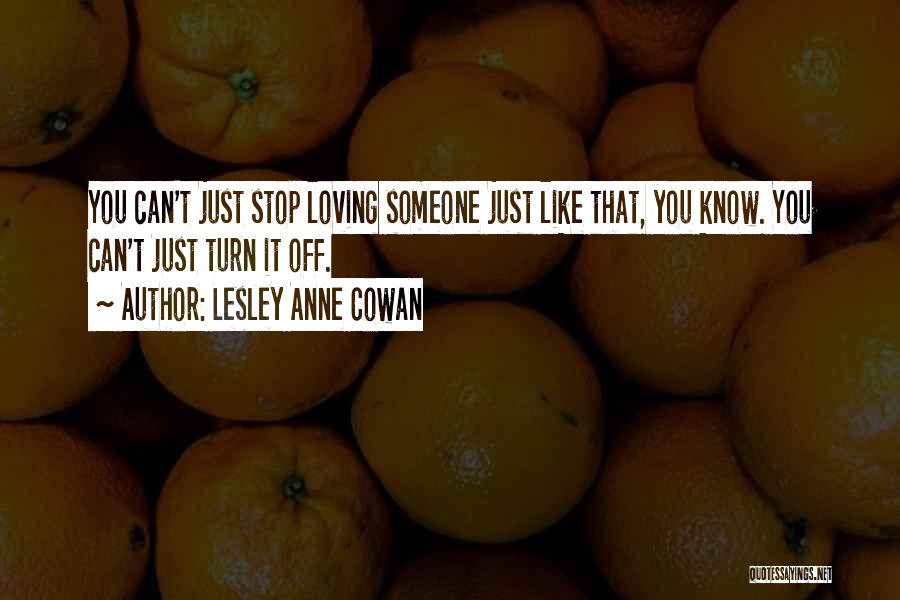 Lesley Anne Cowan Quotes: You Can't Just Stop Loving Someone Just Like That, You Know. You Can't Just Turn It Off.