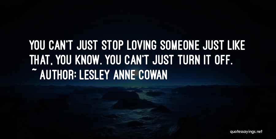 Lesley Anne Cowan Quotes: You Can't Just Stop Loving Someone Just Like That, You Know. You Can't Just Turn It Off.