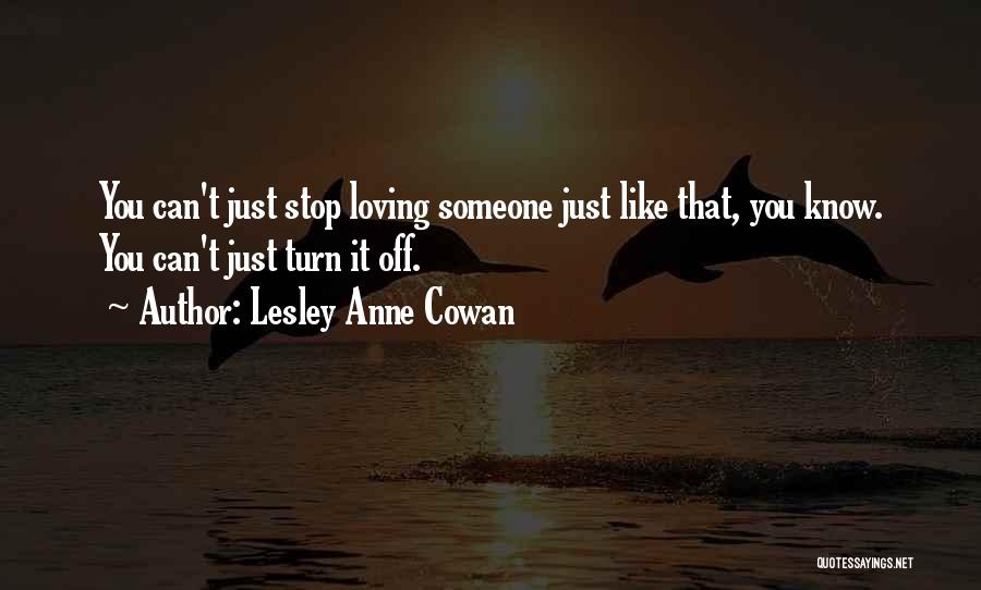 Lesley Anne Cowan Quotes: You Can't Just Stop Loving Someone Just Like That, You Know. You Can't Just Turn It Off.