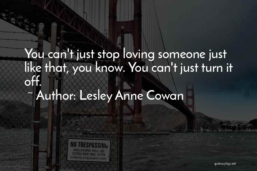 Lesley Anne Cowan Quotes: You Can't Just Stop Loving Someone Just Like That, You Know. You Can't Just Turn It Off.