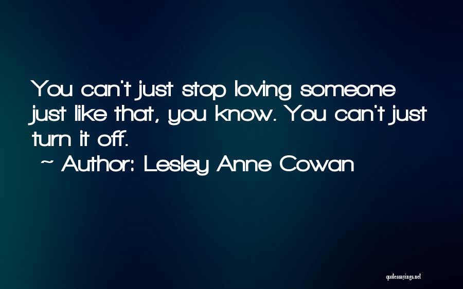 Lesley Anne Cowan Quotes: You Can't Just Stop Loving Someone Just Like That, You Know. You Can't Just Turn It Off.