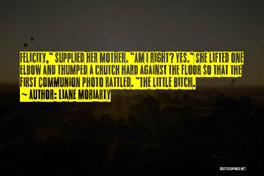 Liane Moriarty Quotes: Felicity, Supplied Her Mother. Am I Right? Yes. She Lifted One Elbow And Thumped A Crutch Hard Against The Floor